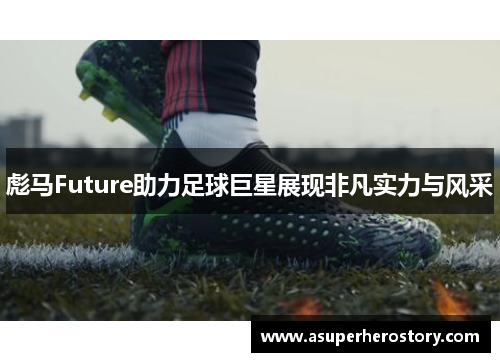 彪马Future助力足球巨星展现非凡实力与风采